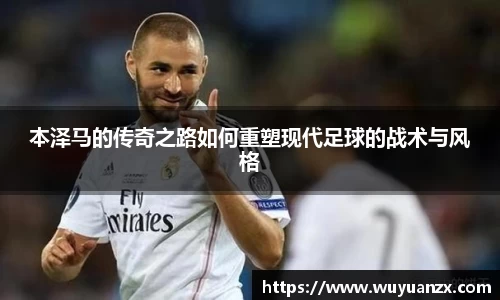 本泽马的传奇之路如何重塑现代足球的战术与风格